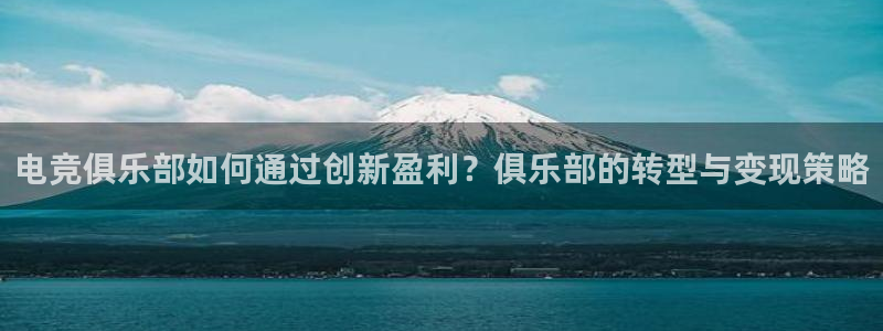 易游电竞网咖：电竞俱乐部如何通过创新盈利？俱乐部的转型与变现策略