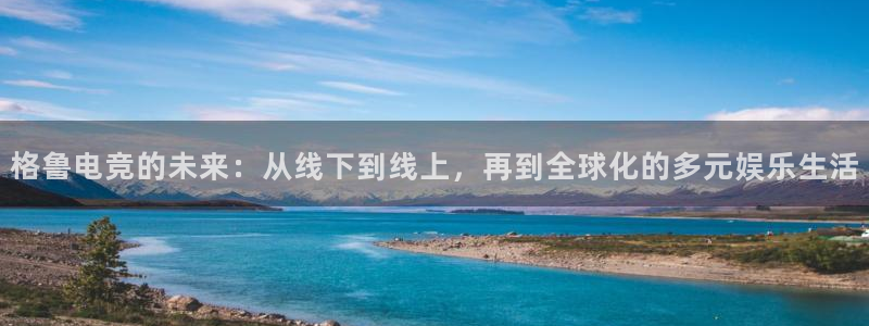 易游电竞cf：格鲁电竞的未来：从线下到线上，再到全球化的多元娱乐生活